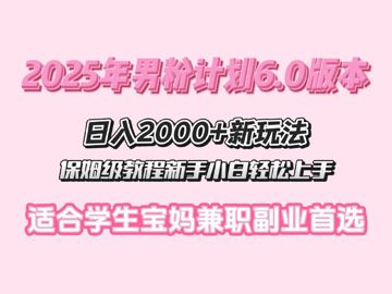 2025年男粉计划6.0版本，日入多张新玩法，保姆级教程新手小白轻松上手，适合学生宝（教程资源）