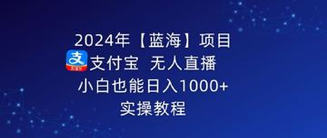 2024年【蓝海】项目 支付宝无人直播 小白也能日入1000+ 实操教程（教程资源）